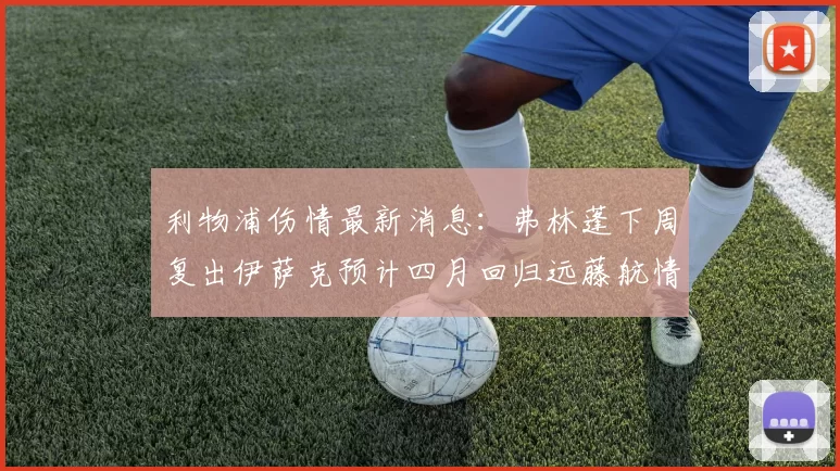 利物浦伤情最新消息：弗林蓬下周复出伊萨克预计四月回归远藤航情况待定