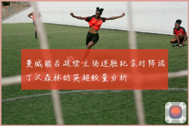 曼城能否延续主场连胜纪录对阵诺丁汉森林的英超较量分析