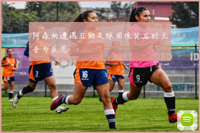 阿森纳遭遇丑陋足球困境背后的无奈与反思
