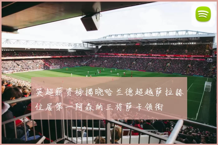 英超薪资榜揭晓哈兰德超越萨拉赫位居第一阿森纳三将萨卡领衔