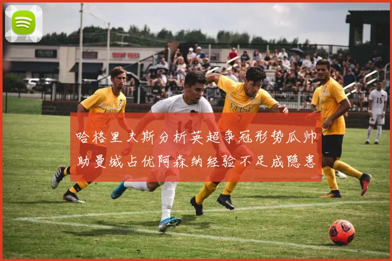 哈格里夫斯分析英超争冠形势瓜帅助曼城占优阿森纳经验不足成隐患