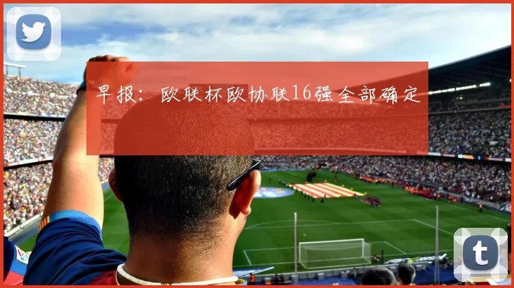 早报：欧联杯欧协联16强全部确定
