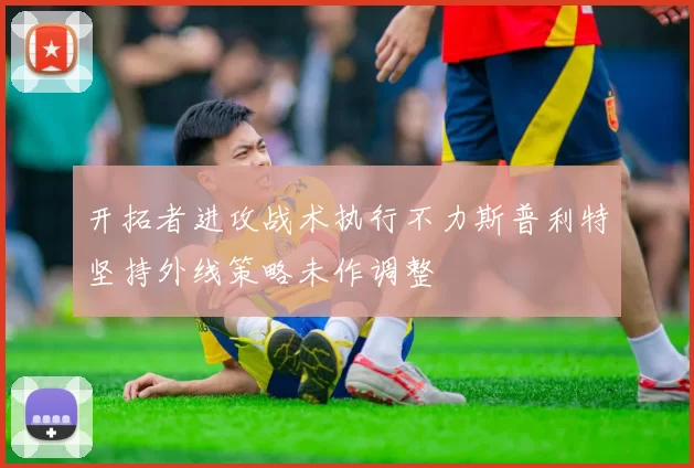 开拓者进攻战术执行不力斯普利特坚持外线策略未作调整