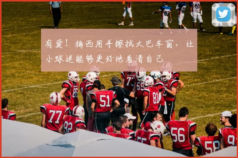 有爱！梅西用手擦拭大巴车窗，让小球迷能够更好地看清自己