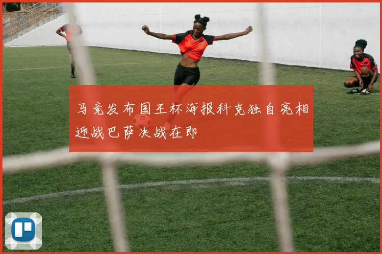 马竞发布国王杯海报科克独自亮相迎战巴萨决战在即