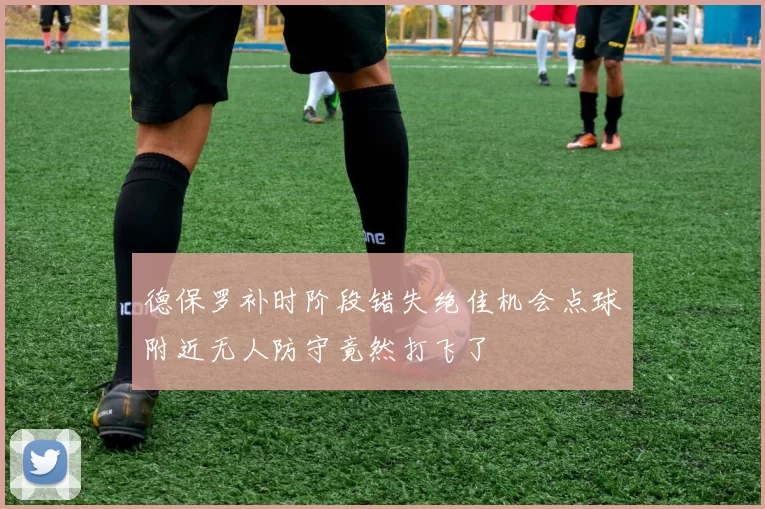 德保罗补时阶段错失绝佳机会点球附近无人防守竟然打飞了