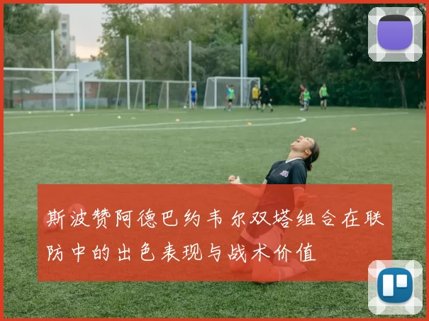 斯波赞阿德巴约韦尔双塔组合在联防中的出色表现与战术价值