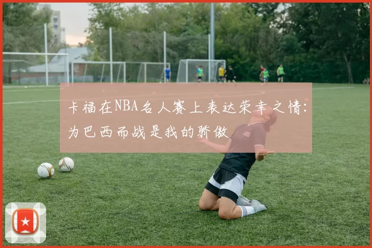 卡福在NBA名人赛上表达荣幸之情：为巴西而战是我的骄傲