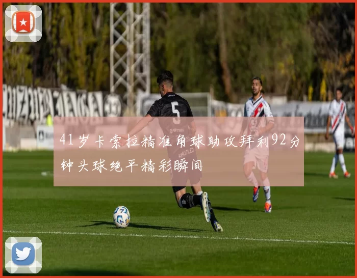 41岁卡索拉精准角球助攻拜利92分钟头球绝平精彩瞬间