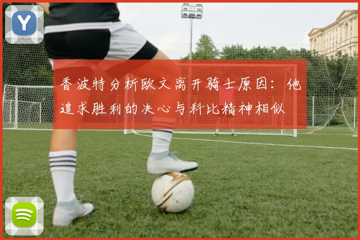 香波特分析欧文离开骑士原因：他追求胜利的决心与科比精神相似