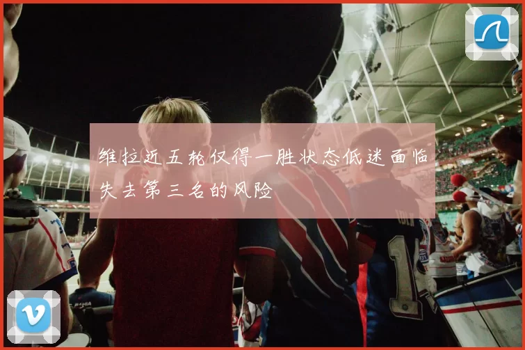 维拉近五轮仅得一胜状态低迷面临失去第三名的风险