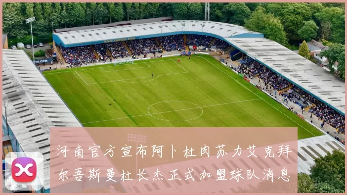 河南官方宣布阿卜杜肉苏力艾克拜尔吾斯曼杜长杰正式加盟球队消息