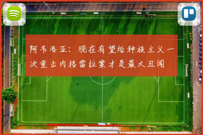 阿韦洛亚：现在有望给种族主义一次重击内格雷拉案才是最大丑闻