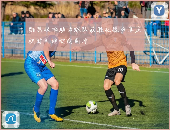 凯恩双响助力球队获胜社媒分享庆祝时刻继续向前冲