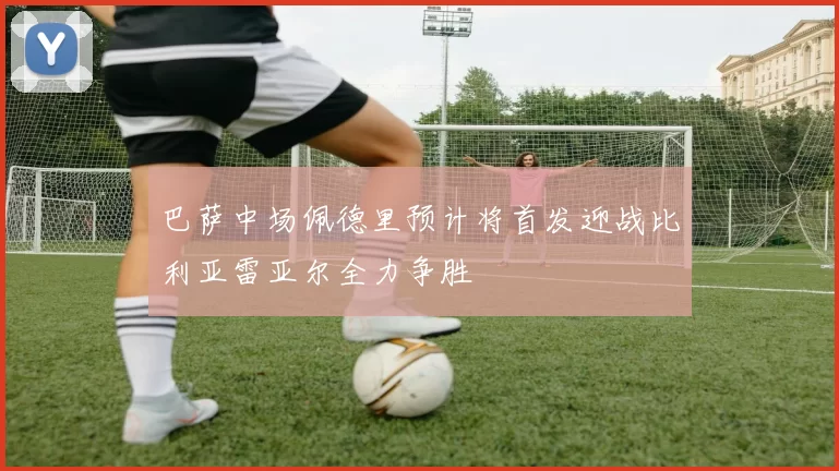 巴萨中场佩德里预计将首发迎战比利亚雷亚尔全力争胜