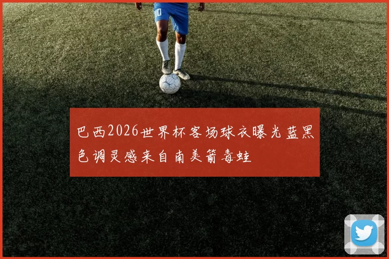 巴西2026世界杯客场球衣曝光蓝黑色调灵感来自南美箭毒蛙