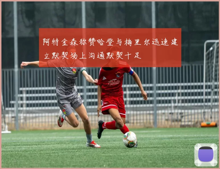 阿特金森称赞哈登与梅里尔迅速建立默契场上沟通默契十足
