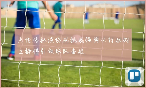 杰伦格林谈伤病挑战强调以行动树立榜样引领球队奋进