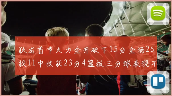 狄龙首节火力全开砍下15分全场26投11中收获23分4篮板三分球表现不佳