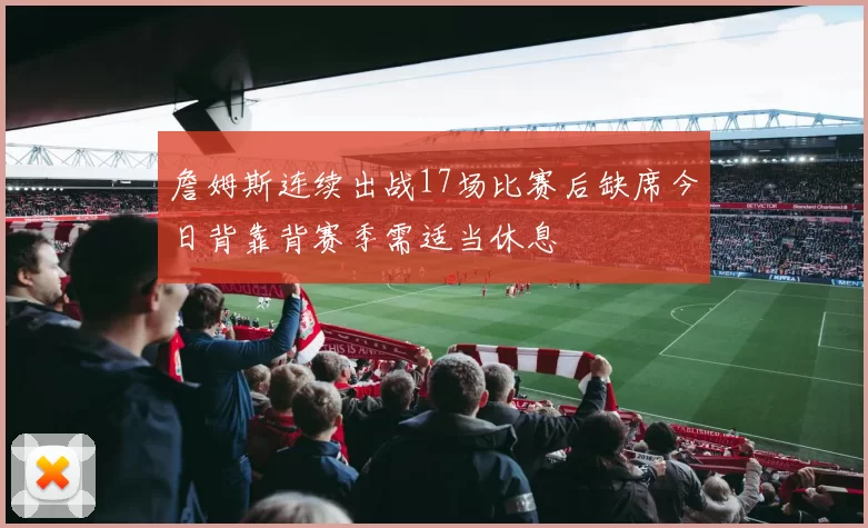 詹姆斯连续出战17场比赛后缺席今日背靠背赛季需适当休息