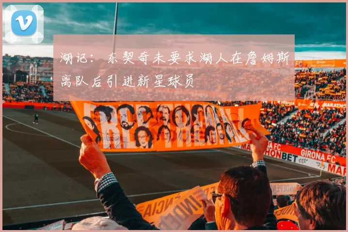 湖记：东契奇未要求湖人在詹姆斯离队后引进新星球员