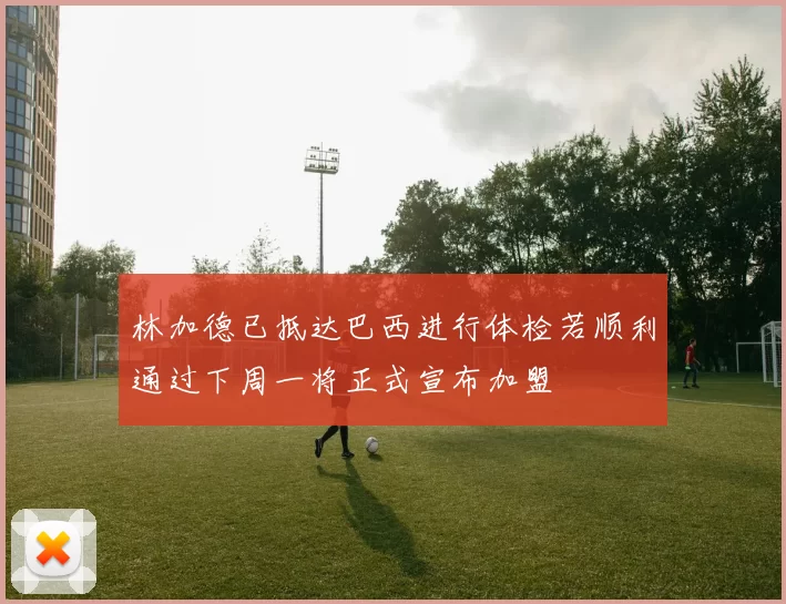林加德已抵达巴西进行体检若顺利通过下周一将正式宣布加盟