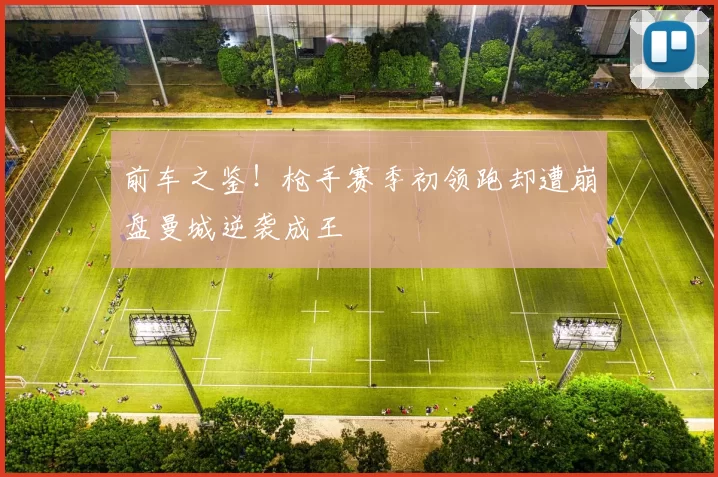前车之鉴！枪手赛季初领跑却遭崩盘曼城逆袭成王