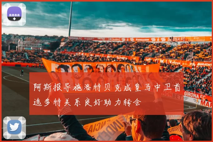 阿斯报导施洛特贝克成皇马中卫首选多特关系良好助力转会