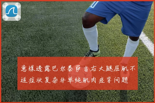 意媒透露巴尔泰萨吉右大腿屈肌不适症状复杂非单纯肌肉痉挛问题