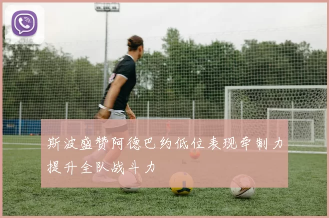 斯波盛赞阿德巴约低位表现牵制力提升全队战斗力