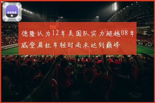 德隆认为12年美国队实力超越08年威登眉杜年轻时尚未达到巅峰