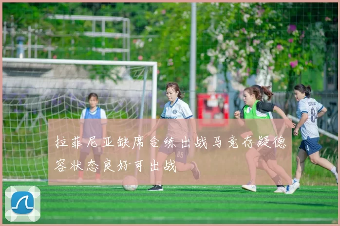 拉菲尼亚缺席合练出战马竞存疑德容状态良好可出战