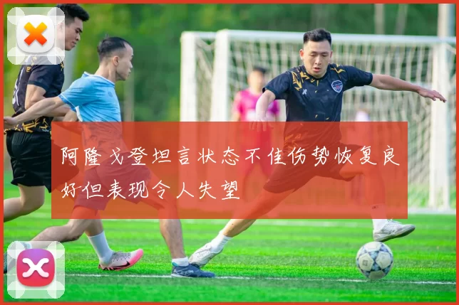 阿隆戈登坦言状态不佳伤势恢复良好但表现令人失望