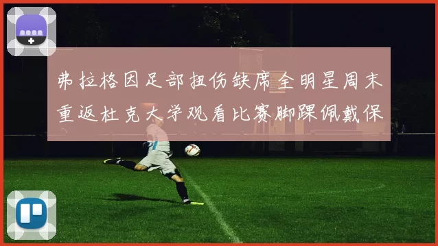弗拉格因足部扭伤缺席全明星周末重返杜克大学观看比赛脚踝佩戴保护靴