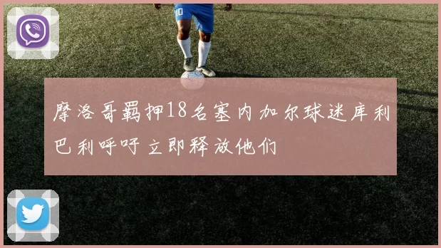 摩洛哥羁押18名塞内加尔球迷库利巴利呼吁立即释放他们