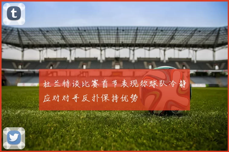 杜兰特谈比赛首节表现称球队冷静应对对手反扑保持优势