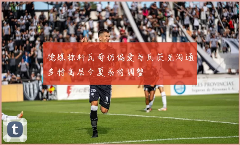 德媒称科瓦奇仍偏爱与瓦茨克沟通多特高层今夏或将调整