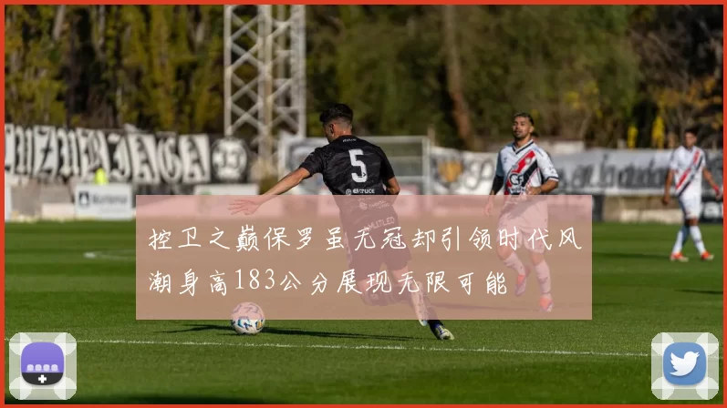 控卫之巅保罗虽无冠却引领时代风潮身高183公分展现无限可能