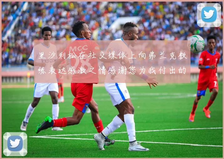 里沙利松在社交媒体上向弗兰克教练表达感激之情感谢您为我付出的一切